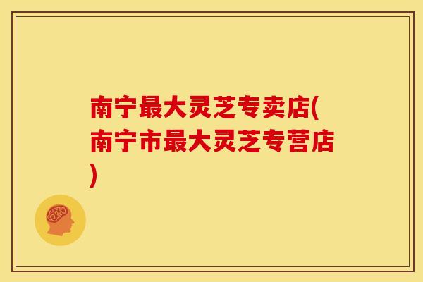 南宁大灵芝专卖店(南宁市大灵芝专营店)