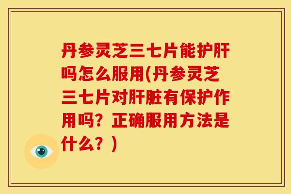 丹参灵芝三七片能吗怎么服用(丹参灵芝三七片对有保护作用吗?正确服用方法是什么?) 丹参灵芝三七片能吗怎么服用(丹参灵芝三七片对有保护作用吗?正确服用方法是什么?)