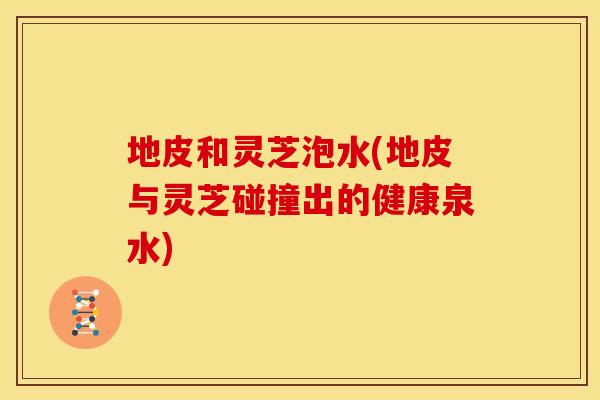 地皮和灵芝泡水(地皮与灵芝碰撞出的健康泉水) 地皮和灵芝泡水(地皮与灵芝碰撞出的健康泉水)