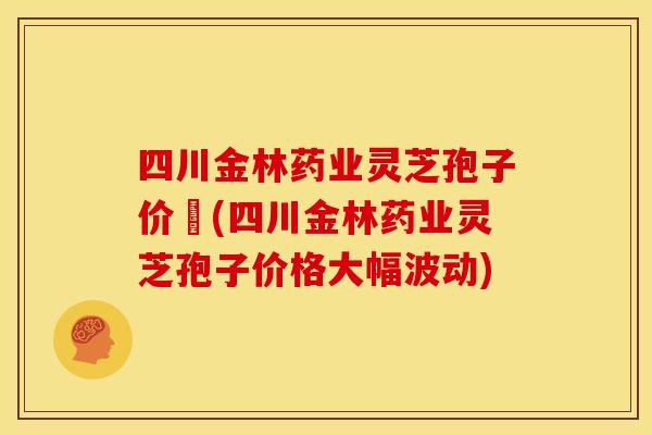 四川金林药业灵芝孢子价挌(四川金林药业灵芝孢子价格大幅波动) 四川金林药业灵芝孢子价挌(四川金林药业灵芝孢子价格大幅波动)