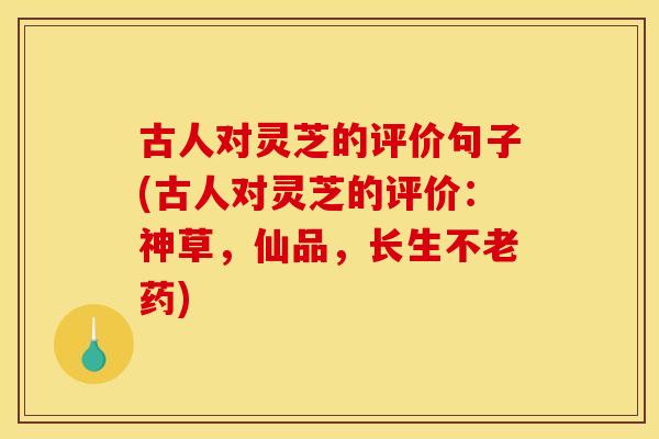 古人对灵芝的评价句子(古人对灵芝的评价:神草,仙品,长生不老药) 古人对灵芝的评价句子(古人对灵芝的评价:神草,仙品,长生不老药)