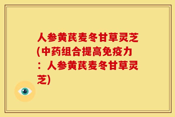 人参黄芪麦冬甘草灵芝(组合提高免疫力:人参黄芪麦冬甘草灵芝) 人参黄芪麦冬甘草灵芝(组合提高免疫力:人参黄芪麦冬甘草灵芝)