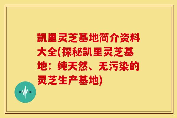 凯里灵芝基地简介资料大全(探秘凯里灵芝基地:纯天然、无污染的灵芝生产基地) 凯里灵芝基地简介资料大全(探秘凯里灵芝基地:纯天然、无污染的灵芝生产基地)