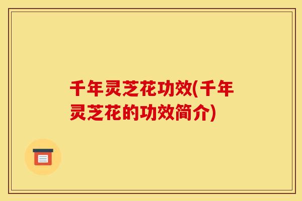 千年灵芝花功效(千年灵芝花的功效简介) 千年灵芝花功效(千年灵芝花的功效简介)