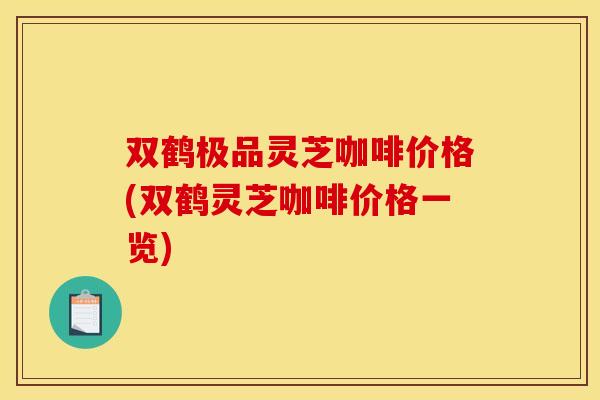 双鹤极品灵芝咖啡价格(双鹤灵芝咖啡价格一览) 双鹤极品灵芝咖啡价格(双鹤灵芝咖啡价格一览)