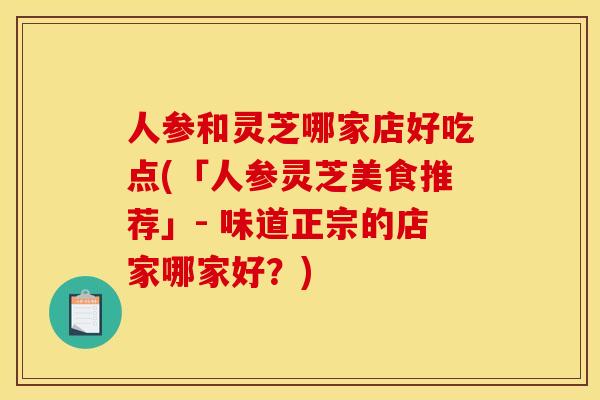 人参和灵芝哪家店好吃点(「人参灵芝美食推荐」- 味道正宗的店家哪家好?) 人参和灵芝哪家店好吃点(「人参灵芝美食推荐」- 味道正宗的店家哪家好?)