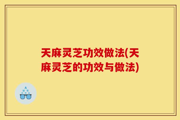 天麻灵芝功效做法(天麻灵芝的功效与做法) 天麻灵芝功效做法(天麻灵芝的功效与做法)
