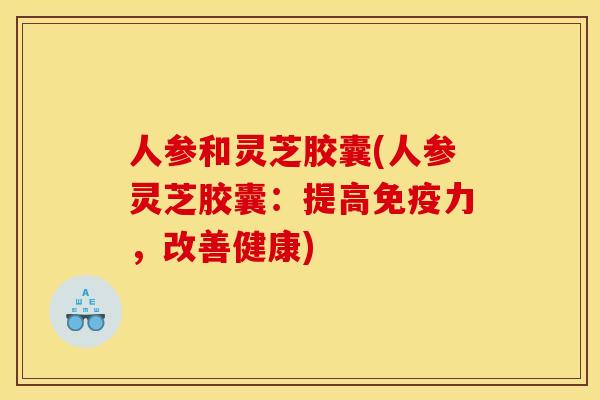 人参和灵芝胶囊(人参灵芝胶囊：提高免疫力，改善健康)
