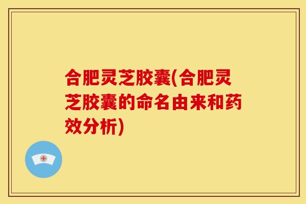 合肥灵芝胶囊(合肥灵芝胶囊的命名由来和分析)