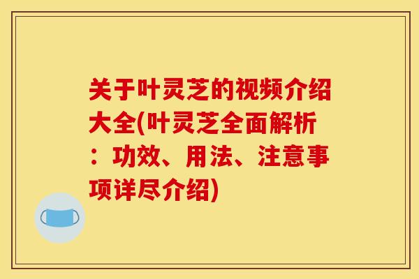 关于叶灵芝的视频介绍大全(叶灵芝全面解析:功效、用法、注意事项详尽介绍) 关于叶灵芝的视频介绍大全(叶灵芝全面解析:功效、用法、注意事项详尽介绍)