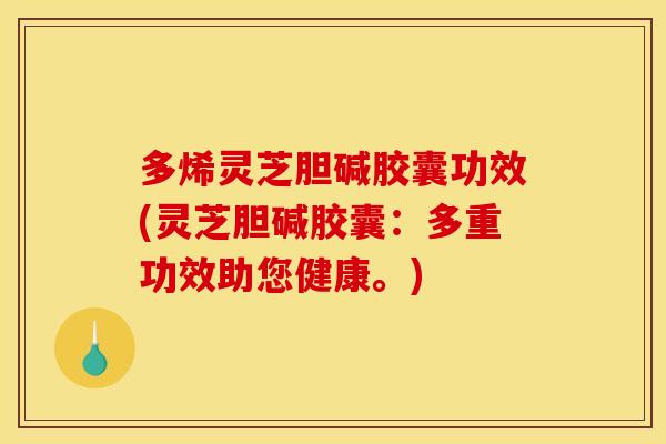 多烯灵芝胆碱胶囊功效(灵芝胆碱胶囊:多重功效助您健康。) 多烯灵芝胆碱胶囊功效(灵芝胆碱胶囊:多重功效助您健康。)
