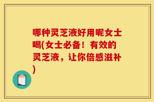 哪种灵芝液好用呢女士喝(女士必备!有效的灵芝液,让你倍感滋补) 哪种灵芝液好用呢女士喝(女士必备!有效的灵芝液,让你倍感滋补)