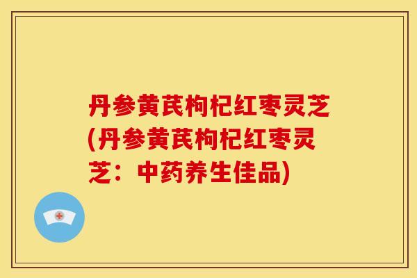 丹参黄芪枸杞红枣灵芝(丹参黄芪枸杞红枣灵芝:养生佳品) 丹参黄芪枸杞红枣灵芝(丹参黄芪枸杞红枣灵芝:养生佳品)