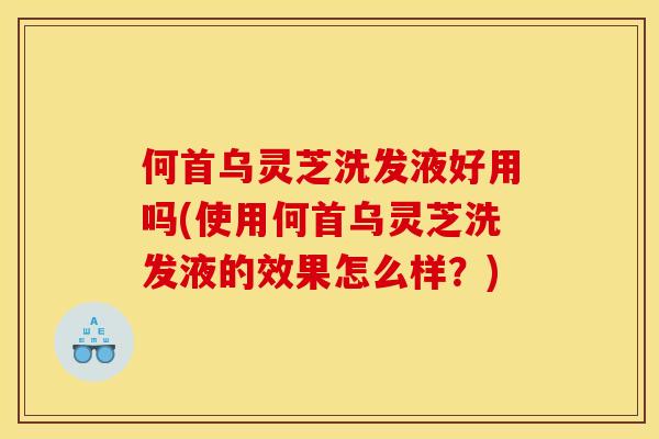 何首乌灵芝洗发液好用吗(使用何首乌灵芝洗发液的效果怎么样?) 何首乌灵芝洗发液好用吗(使用何首乌灵芝洗发液的效果怎么样?)