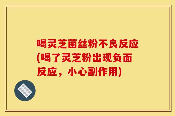 喝灵芝菌丝粉不良反应(喝了灵芝粉出现负面反应,小心副作用) 喝灵芝菌丝粉不良反应(喝了灵芝粉出现负面反应,小心副作用)