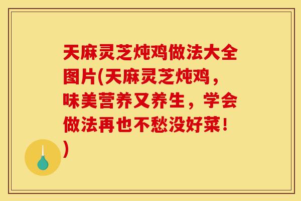 天麻灵芝炖鸡做法大全图片(天麻灵芝炖鸡,味美营养又养生,学会做法再也不愁没好菜!) 天麻灵芝炖鸡做法大全图片(天麻灵芝炖鸡,味美营养又养生,学会做法再也不愁没好菜!)