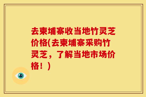 去柬埔寨收当地竹灵芝价格(去柬埔寨采购竹灵芝,了解当地市场价格!) 去柬埔寨收当地竹灵芝价格(去柬埔寨采购竹灵芝,了解当地市场价格!)