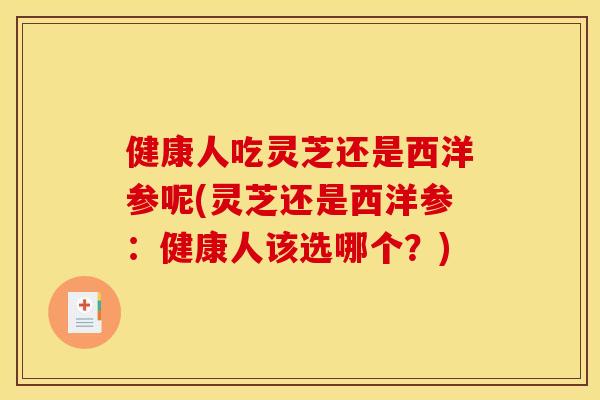 健康人吃灵芝还是西洋参呢(灵芝还是西洋参:健康人该选哪个?) 健康人吃灵芝还是西洋参呢(灵芝还是西洋参:健康人该选哪个?)