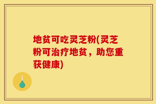 地贫可吃灵芝粉(灵芝粉可地贫,助您重获健康) 地贫可吃灵芝粉(灵芝粉可地贫,助您重获健康)