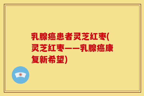 乳腺患者灵芝红枣(灵芝红枣——乳腺康复新希望) 乳腺患者灵芝红枣(灵芝红枣——乳腺康复新希望)