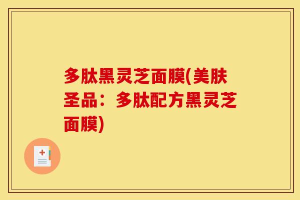 多肽黑灵芝面膜(美肤圣品:多肽配方黑灵芝面膜) 多肽黑灵芝面膜(美肤圣品:多肽配方黑灵芝面膜)