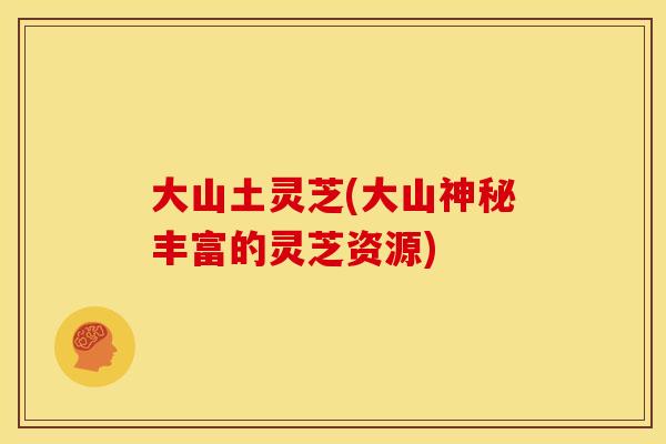 大山土灵芝(大山神秘丰富的灵芝资源) 大山土灵芝(大山神秘丰富的灵芝资源)