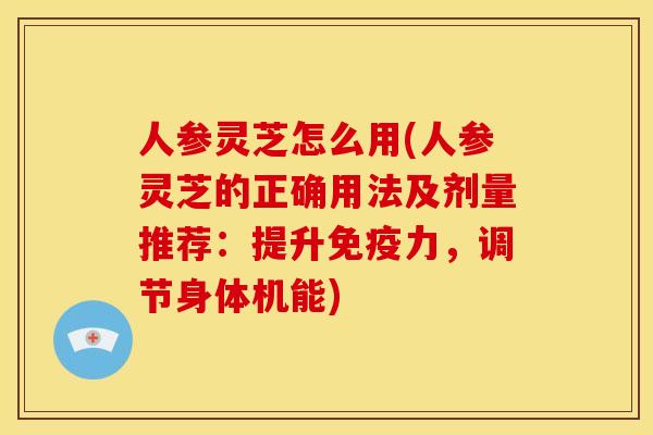 人参灵芝怎么用(人参灵芝的正确用法及剂量推荐:提升免疫力,调节身体机能) 人参灵芝怎么用(人参灵芝的正确用法及剂量推荐:提升免疫力,调节身体机能)