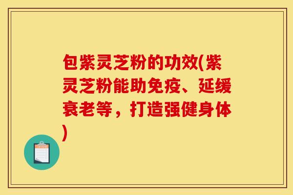 包紫灵芝粉的功效(紫灵芝粉能助免疫、延缓等,打造强健身体) 包紫灵芝粉的功效(紫灵芝粉能助免疫、延缓等,打造强健身体)