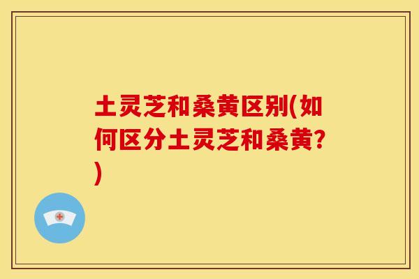 土灵芝和桑黄区别(如何区分土灵芝和桑黄?) 土灵芝和桑黄区别(如何区分土灵芝和桑黄?)