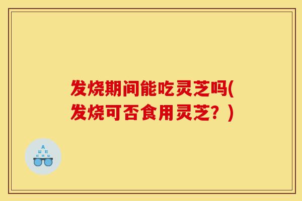 发烧期间能吃灵芝吗(发烧可否食用灵芝?) 发烧期间能吃灵芝吗(发烧可否食用灵芝?)