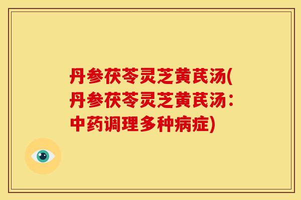 丹参茯苓灵芝黄芪汤(丹参茯苓灵芝黄芪汤:调理多种症) 丹参茯苓灵芝黄芪汤(丹参茯苓灵芝黄芪汤:调理多种症)