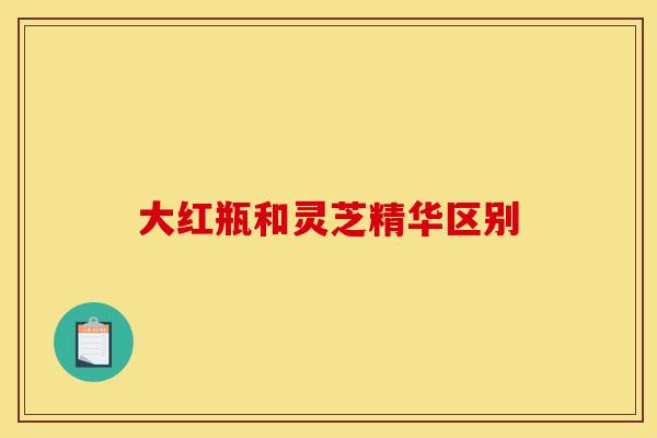 大红瓶和灵芝精华区别 大红瓶和灵芝精华区别