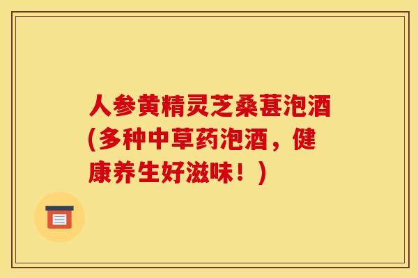 人参黄精灵芝桑葚泡酒(多种中草药泡酒，健康养生好滋味！)