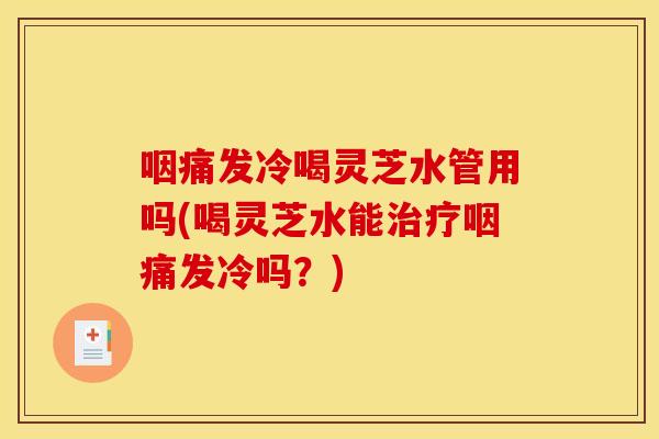 咽痛发冷喝灵芝水管用吗(喝灵芝水能咽痛发冷吗?) 咽痛发冷喝灵芝水管用吗(喝灵芝水能咽痛发冷吗?)