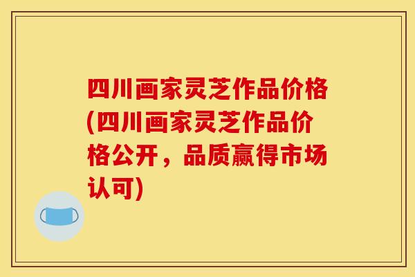 四川画家灵芝作品价格(四川画家灵芝作品价格公开,品质赢得市场认可) 四川画家灵芝作品价格(四川画家灵芝作品价格公开,品质赢得市场认可)