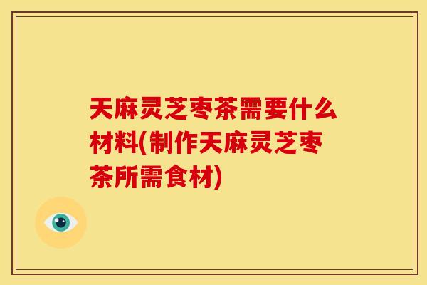 天麻灵芝枣茶需要什么材料(制作天麻灵芝枣茶所需食材) 天麻灵芝枣茶需要什么材料(制作天麻灵芝枣茶所需食材)