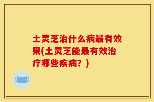 土灵芝什么有效果(土灵芝能有效哪些?) 土灵芝什么有效果(土灵芝能有效哪些?)