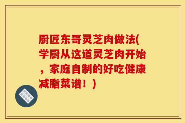 厨匠东哥灵芝肉做法(学厨从这道灵芝肉开始,家庭自制的好吃健康减脂菜谱!) 厨匠东哥灵芝肉做法(学厨从这道灵芝肉开始,家庭自制的好吃健康减脂菜谱!)