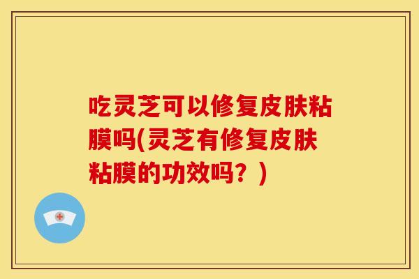 吃灵芝可以修复粘膜吗(灵芝有修复粘膜的功效吗?) 吃灵芝可以修复粘膜吗(灵芝有修复粘膜的功效吗?)