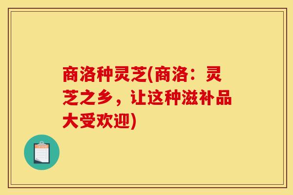 商洛种灵芝(商洛:灵芝之乡,让这种滋补品大受欢迎) 商洛种灵芝(商洛:灵芝之乡,让这种滋补品大受欢迎)