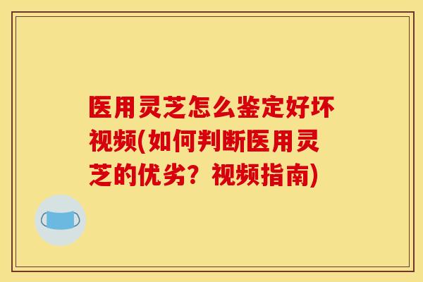 医用灵芝怎么鉴定好坏视频(如何判断医用灵芝的优劣?视频指南) 医用灵芝怎么鉴定好坏视频(如何判断医用灵芝的优劣?视频指南)