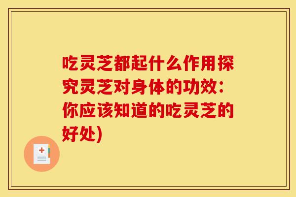 吃灵芝都起什么作用探究灵芝对身体的功效:你应该知道的吃灵芝的好处) 吃灵芝都起什么作用探究灵芝对身体的功效:你应该知道的吃灵芝的好处)