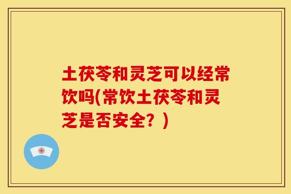 土茯苓和灵芝可以经常饮吗(常饮土茯苓和灵芝是否安全?) 土茯苓和灵芝可以经常饮吗(常饮土茯苓和灵芝是否安全?)