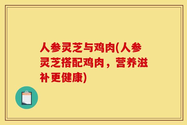 人参灵芝与鸡肉(人参灵芝搭配鸡肉，营养滋补更健康)