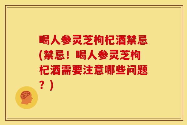 喝人参灵芝枸杞酒禁忌(禁忌!喝人参灵芝枸杞酒需要注意哪些问题?) 喝人参灵芝枸杞酒禁忌(禁忌!喝人参灵芝枸杞酒需要注意哪些问题?)
