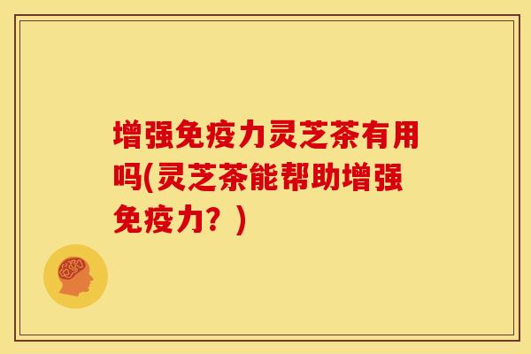 增强免疫力灵芝茶有用吗(灵芝茶能帮助增强免疫力?) 增强免疫力灵芝茶有用吗(灵芝茶能帮助增强免疫力?)