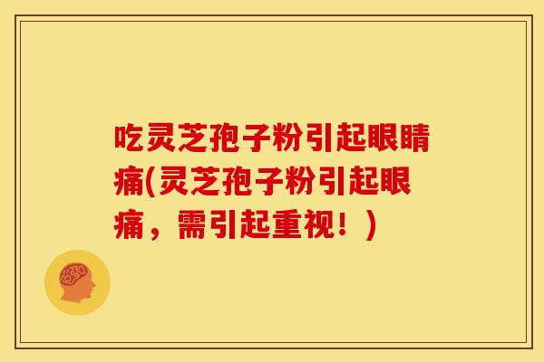吃灵芝孢子粉引起眼睛痛(灵芝孢子粉引起眼痛,需引起重视!) 吃灵芝孢子粉引起眼睛痛(灵芝孢子粉引起眼痛,需引起重视!)