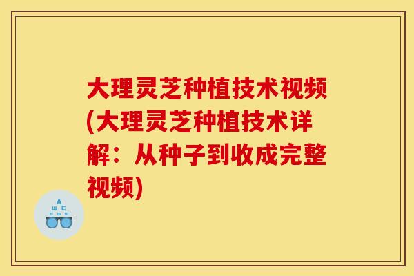 大理灵芝种植技术视频(大理灵芝种植技术详解:从种子到收成完整视频) 大理灵芝种植技术视频(大理灵芝种植技术详解:从种子到收成完整视频)