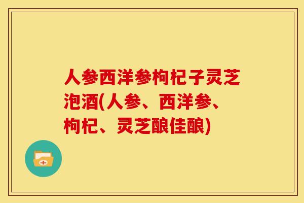 人参西洋参枸杞子灵芝泡酒(人参、西洋参、枸杞、灵芝酿佳酿) 人参西洋参枸杞子灵芝泡酒(人参、西洋参、枸杞、灵芝酿佳酿)