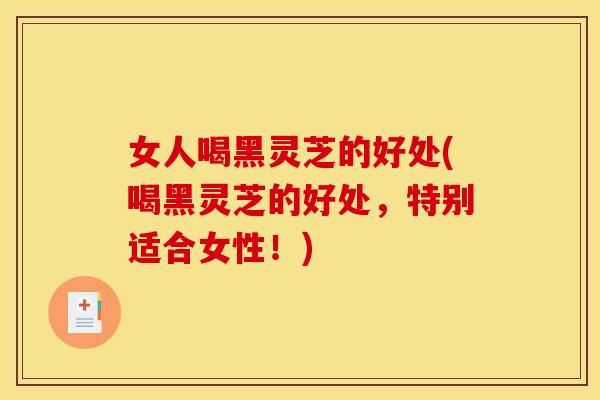 女人喝黑灵芝的好处(喝黑灵芝的好处,特别适合女性!) 女人喝黑灵芝的好处(喝黑灵芝的好处,特别适合女性!)